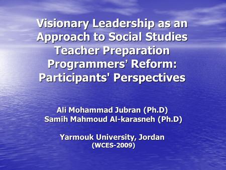 Visionary Leadership as an Approach to Social Studies Teacher Preparation Programmers ’ Reform: Participants' Perspectives Ali Mohammad Jubran (Ph.D) Samih.