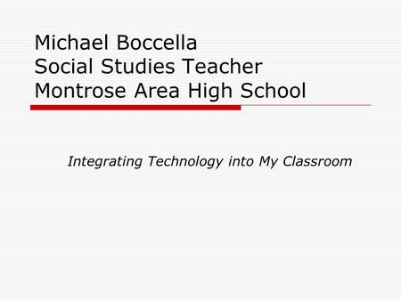 Michael Boccella Social Studies Teacher Montrose Area High School Integrating Technology into My Classroom.