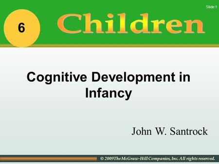 © 2009The McGraw-Hill Companies, Inc. All rights reserved. Slide 1 John W. Santrock Cognitive Development in Infancy 6.