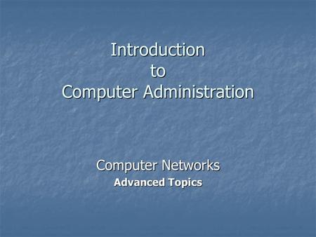 Introduction to Computer Administration Computer Networks Advanced Topics.