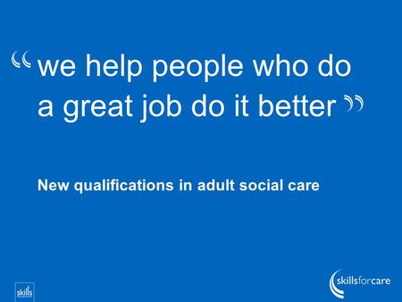 We help people who do a great job do it better New qualifications in adult social care.