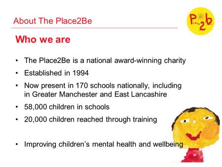About The Place2Be Who we are The Place2Be is a national award-winning charity Established in 1994 Now present in 170 schools nationally, including in.