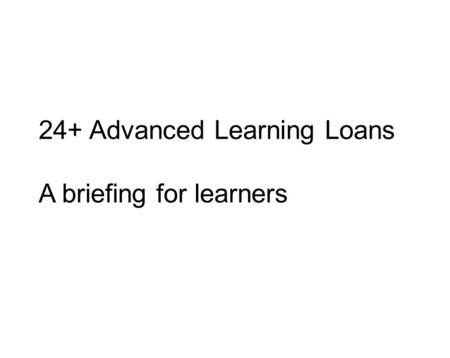 24+ Advanced Learning Loans A briefing for learners.
