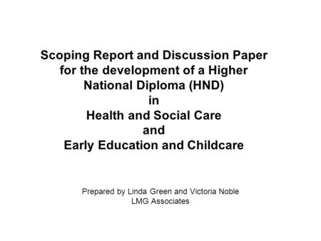 Prepared by Linda Green and Victoria Noble LMG Associates Scoping Report and Discussion Paper for the development of a Higher National Diploma (HND) in.