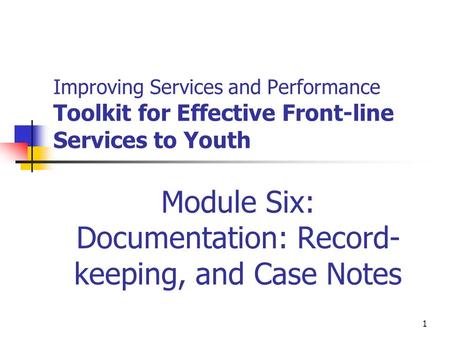 1 Improving Services and Performance Toolkit for Effective Front-line Services to Youth Module Six: Documentation: Record- keeping, and Case Notes.