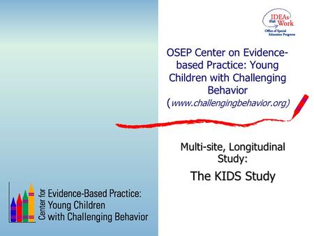 OSEP Center on Evidence- based Practice: Young Children with Challenging Behavior ( www.challengingbehavior.org) Multi-site, Longitudinal Study: The KIDS.