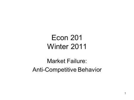 1 Econ 201 Winter 2011 Market Failure: Anti-Competitive Behavior.