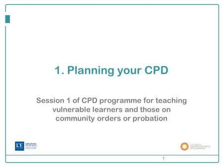 1. Planning your CPD Session 1 of CPD programme for teaching vulnerable learners and those on community orders or probation 1.