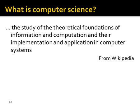 1-1 What is computer science? … the study of the theoretical foundations of information and computation and their implementation and application in computer.