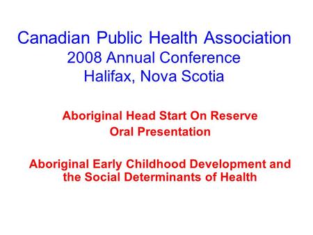 Canadian Public Health Association 2008 Annual Conference Halifax, Nova Scotia Aboriginal Head Start On Reserve Oral Presentation Aboriginal Early Childhood.