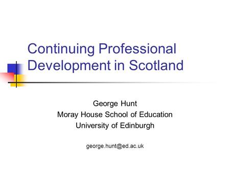 Continuing Professional Development in Scotland George Hunt Moray House School of Education University of Edinburgh