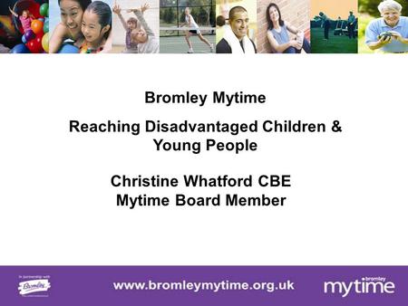Bromley Mytime Reaching Disadvantaged Children & Young People Christine Whatford CBE Mytime Board Member.