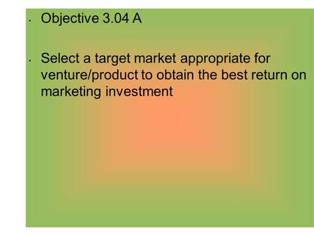 Objective 3.04 A Select a target market appropriate for venture/product to obtain the best return on marketing investment.