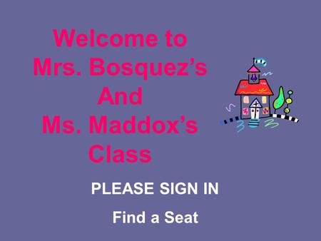 PLEASE SIGN IN Find a Seat Welcome to Mrs. Bosquez’s And Ms. Maddox’s Class.
