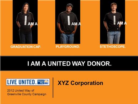 XYZ Corporation 2012 United Way of Greenville County Campaign AM A. GRADUATION CAP. PLAYGROUND.STETHOSCOPE. I AM A UNITED WAY DONOR.