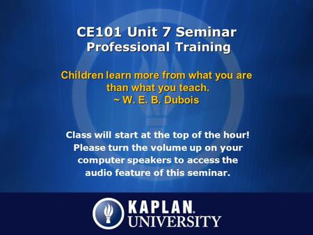 CE101 Unit 7 Seminar Professional Training Children learn more from what you are than what you teach. ~ W. E. B. Dubois Class will start at the top.