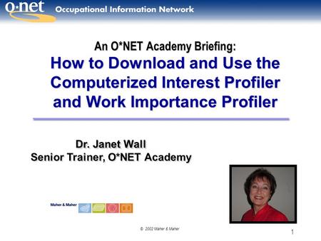 © 2002 Maher & Maher 1 An O*NET Academy Briefing: How to Download and Use the Computerized Interest Profiler and Work Importance Profiler Dr. Janet Wall.