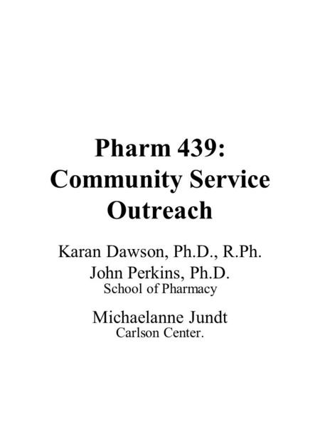 Pharm 439: Community Service Outreach Karan Dawson, Ph.D., R.Ph. John Perkins, Ph.D. School of Pharmacy Michaelanne Jundt Carlson Center.