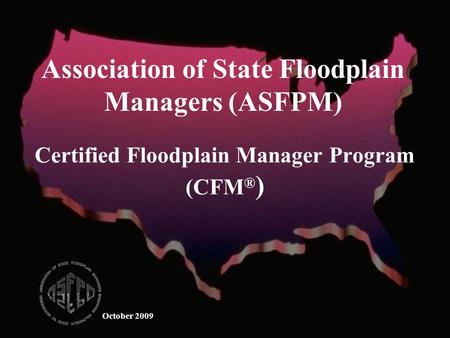 October 2009 Certified Floodplain Manager Program (CFM ® ) Association of State Floodplain Managers (ASFPM)