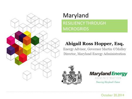 Maryland RESILIENCY THROUGH MICROGRIDS Abigail Ross Hopper, Esq. Energy Advisor, Governor Martin O’Malley Director, Maryland Energy Administration October.