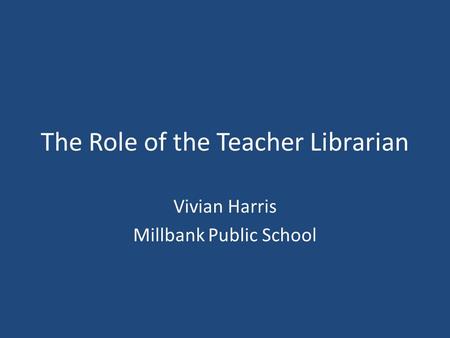 The Role of the Teacher Librarian Vivian Harris Millbank Public School.