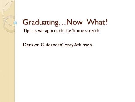 Graduating…Now What? Tips as we approach the ‘home stretch’ Dension Guidance/Corey Atkinson.