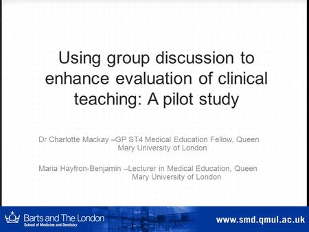 Using group discussion to enhance evaluation of clinical teaching: A pilot study Dr Charlotte Mackay –GP ST4 Medical Education Fellow, Queen Mary University.