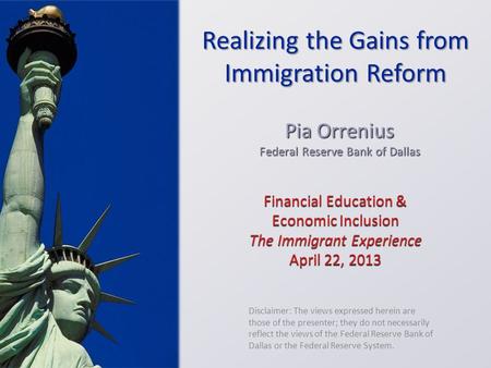 Financial Education & Economic Inclusion The Immigrant Experience April 22, 2013 Pia Orrenius Federal Reserve Bank of Dallas Disclaimer: The views expressed.