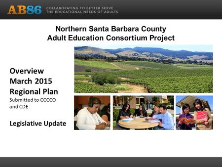 Overview March 2015 Regional Plan Submitted to CCCCO and CDE Legislative Update Community Education Northern Santa Barbara County Adult Education Consortium.