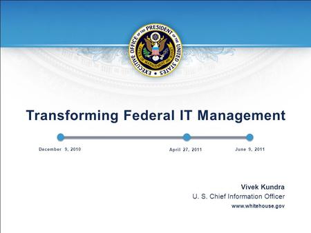 Transforming Federal IT Management Vivek Kundra U. S. Chief Information Officer www.whitehouse.gov December 9, 2010 April 27, 2011 June 9, 2011.