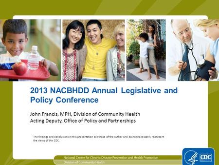 1 2013 NACBHDD Annual Legislative and Policy Conference John Francis, MPH, Division of Community Health Acting Deputy, Office of Policy and Partnerships.