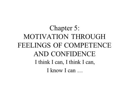 Chapter 5: MOTIVATION THROUGH FEELINGS OF COMPETENCE AND CONFIDENCE I think I can, I know I can …