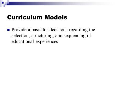 Curriculum Models Provide a basis for decisions regarding the selection, structuring, and sequencing of educational experiences.