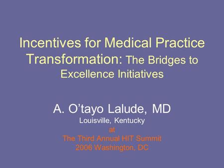 Incentives for Medical Practice Transformation: The Bridges to Excellence Initiatives A. O’tayo Lalude, MD Louisville, Kentucky at The Third Annual HIT.