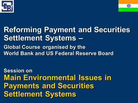 Reforming Payment and Securities Settlement Systems – Global Course organised by the World Bank and US Federal Reserve Board Session on Main Environmental.