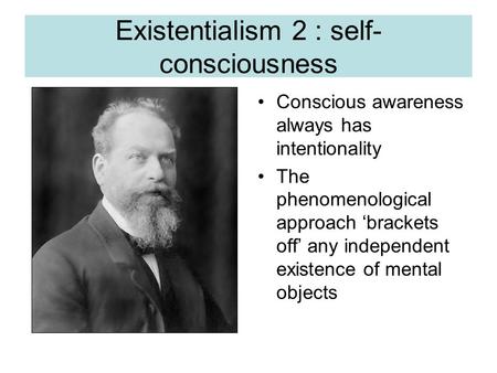 Existentialism 2 : self- consciousness Conscious awareness always has intentionality The phenomenological approach ‘brackets off’ any independent existence.