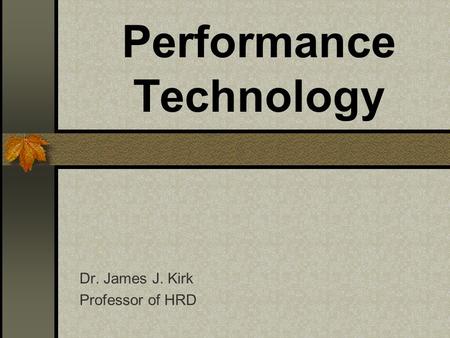 Performance Technology Dr. James J. Kirk Professor of HRD.