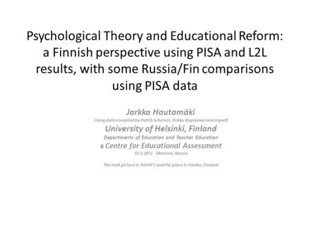 Psychological Theory and Educational Reform: a Finnish perspective using PISA and L2L results, with some Russia/Fin comparisons using PISA data Jarkko.