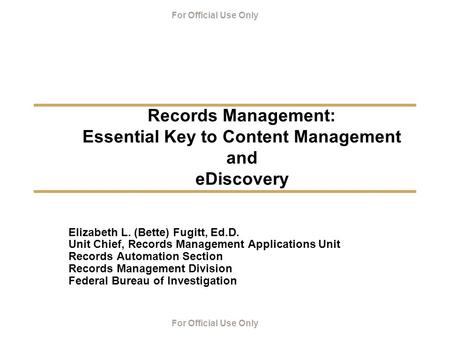 For Official Use Only Records Management: Essential Key to Content Management and eDiscovery Elizabeth L. (Bette) Fugitt, Ed.D. Unit Chief, Records Management.
