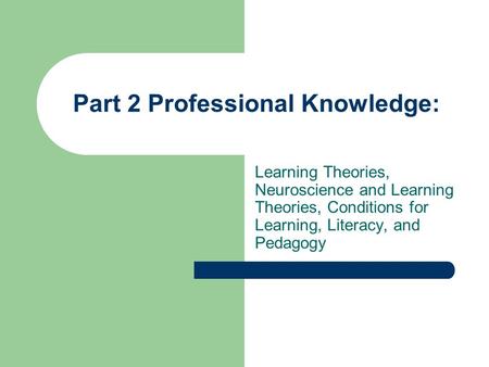 Part 2 Professional Knowledge: Learning Theories, Neuroscience and Learning Theories, Conditions for Learning, Literacy, and Pedagogy.