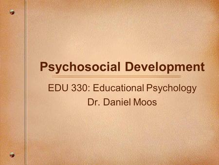 Psychosocial Development EDU 330: Educational Psychology Dr. Daniel Moos.