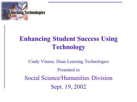 Enhancing Student Success Using Technology Cindy Vinson, Dean Learning Technologies Presented to Social Science/Humanities Division Sept. 19, 2002.