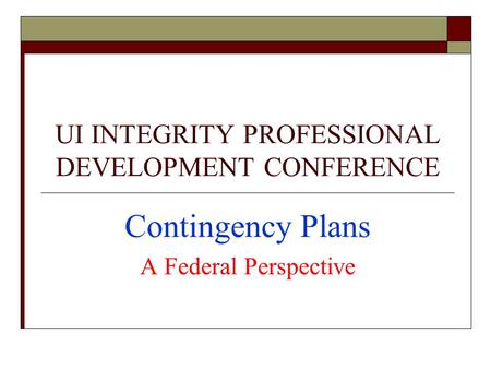 UI INTEGRITY PROFESSIONAL DEVELOPMENT CONFERENCE Contingency Plans A Federal Perspective.
