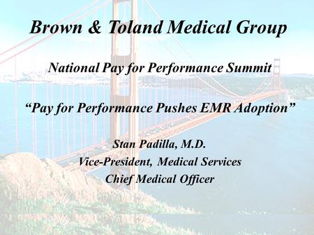 Brown & Toland Medical Group National Pay for Performance Summit “Pay for Performance Pushes EMR Adoption” Stan Padilla, M.D. Vice-President, Medical Services.