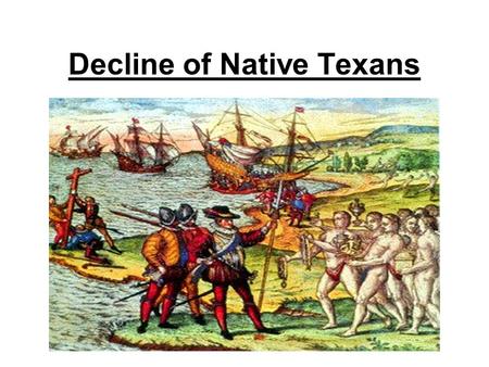 Decline of Native Texans. European Arrival Many Native Texans welcomed the European strangers. Without Native help, many Europeans would have died.