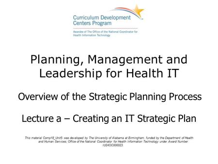 Planning, Management and Leadership for Health IT Overview of the Strategic Planning Process Lecture a – Creating an IT Strategic Plan This material Comp18_Unit5.