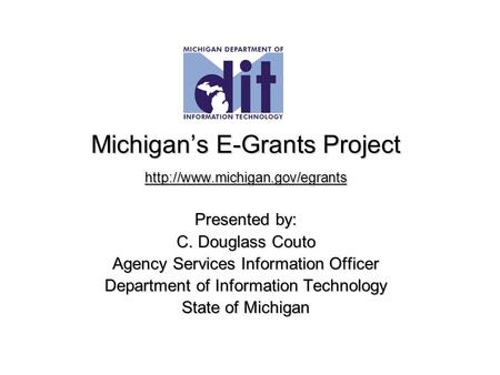 Michigan’s E-Grants Project  Presented by: C. Douglass Couto Agency Services Information Officer Department of Information.