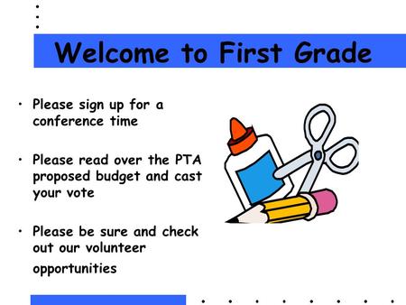 Welcome to First Grade Please sign up for a conference time Please read over the PTA proposed budget and cast your vote Please be sure and check out our.