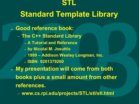 STL Standard Template Library ● Good reference book: – The C++ Standard Library ● A Tutorial and Reference ● by Nicolai M. Josuttis ● 1999 – Addison Wesley.