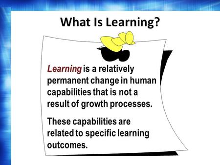 What Is Learning? Learning is a relatively permanent change in human capabilities that is not a result of growth processes. These capabilities are related.